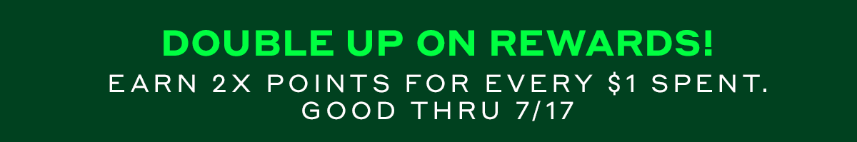 DOUBLE UP ON REWARDS! Earn 2X points for every $1 spent. Good thru 7/17