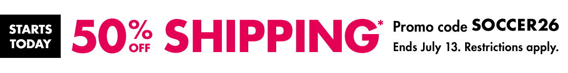 Starts Today! 50% off shipping*. Promo code SOCCER26. Ends July 13. Restrictions apply.