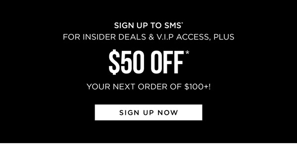 Sign up to receive exclusive deals by SMS* and get $50 Off* on your next order of $100+!