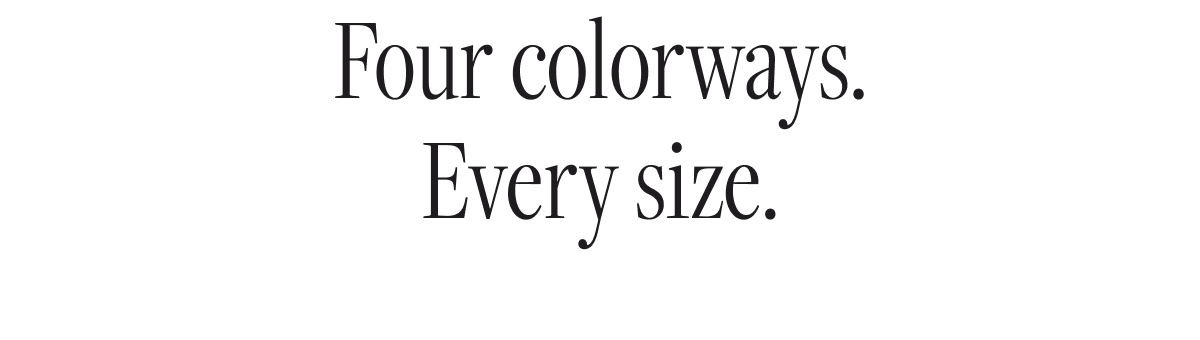 Four colorways. Every size.