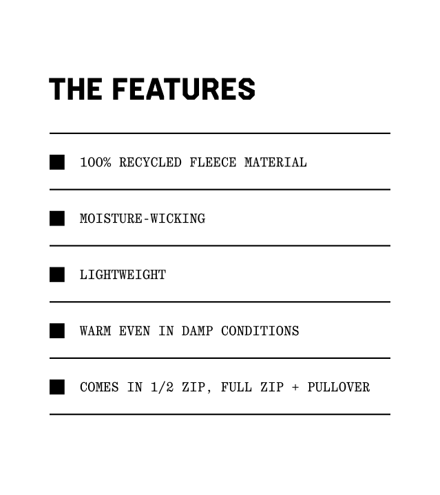 The features: 100% recycled fleece material; Moisture-wicking; Lightweight; Warm even in damp conditions; Comes in 1/2 zip, full zip + pullover