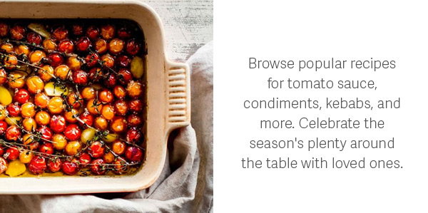 Browse popular recipes for tomato sauce, condiments, kebabs, and more. Celebrate the season's plenty around the table with loved ones.