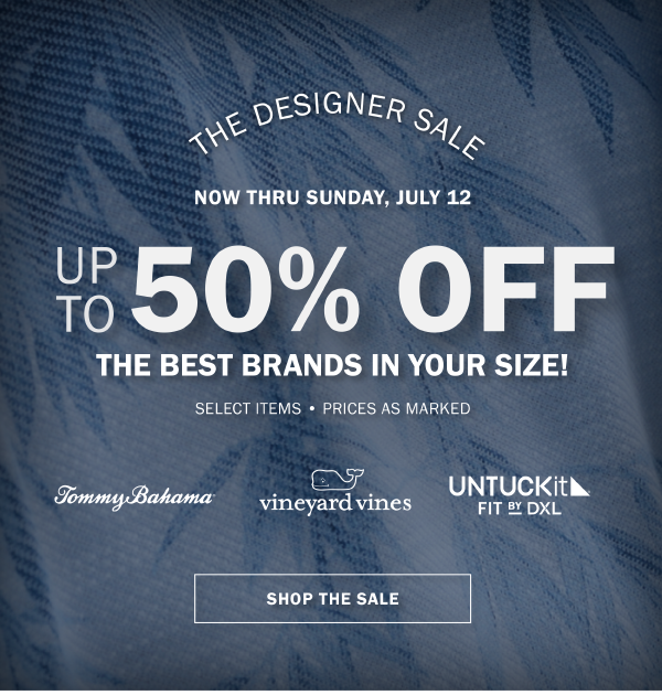 THE DESIGNER SALE. NOW THRU SUNDAY, JULY 12. UP TO 50% OFF THE BEST BRANDS IN YOUR SIZE! SELECT ITEMS • PRICES AS MARKED. TOMMY BAHAMA. vineyard vines. UNTUCKIT FIT BY DXL. SHOP THE SALE.