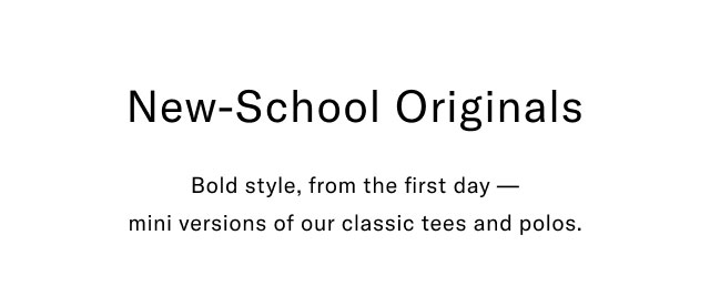 New-School orginals                                            Bold style, from the first day - mini versions of our classic tees and polos.