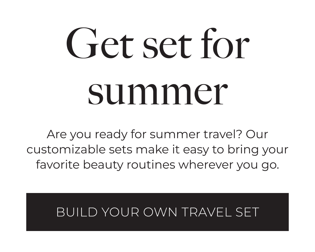 Get set for summer | Are you ready for summer travel? Our customizable sets make it easy to bring your favorite beauty routines wherever you go. | Build Your Own Travel Set