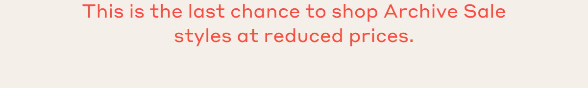 This is the last chance to shop Archive Sale styles at reduced prices.