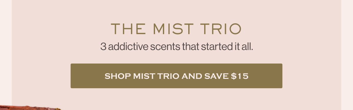 3 addictive scents that started it all. The Mist Trio Shop Mist trio and save $15