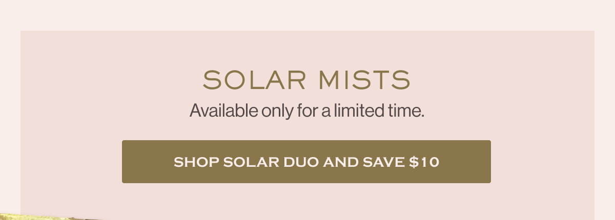 Available only for a limited time. Solar Mists Shop solar duo and save $10