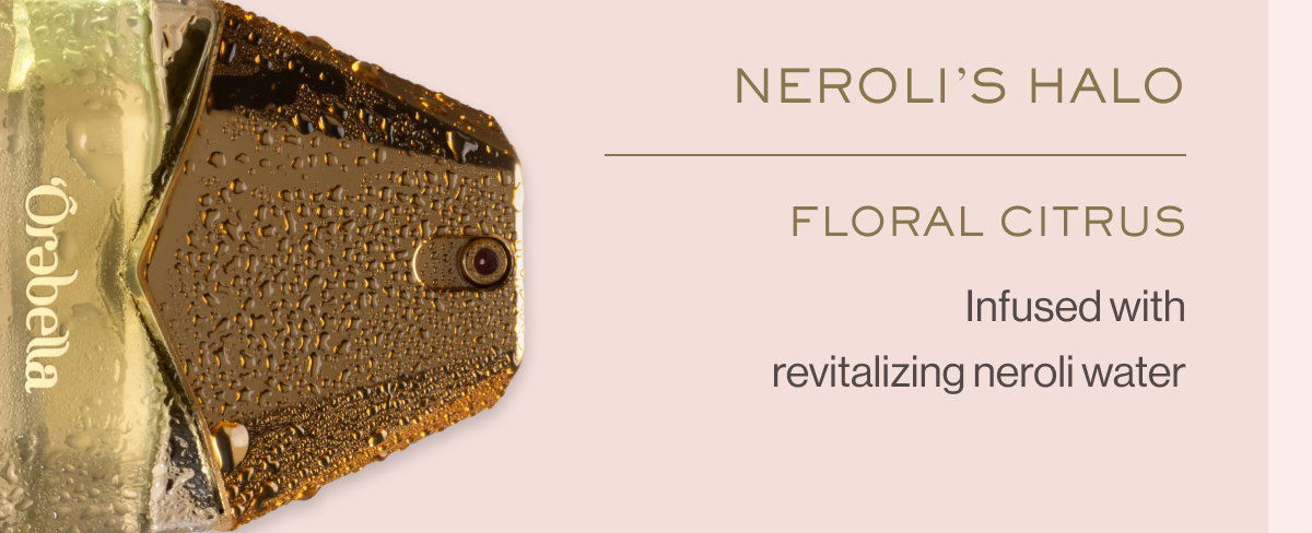 NEROLI’S HALO Floral Citrus Infused with revitalizing neroli water