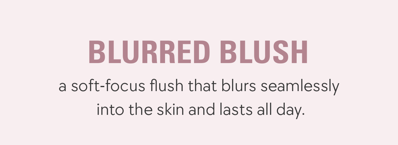 blurred blush - a soft-focus flush that blurs seamlessly into the skin and lasts all day. 
