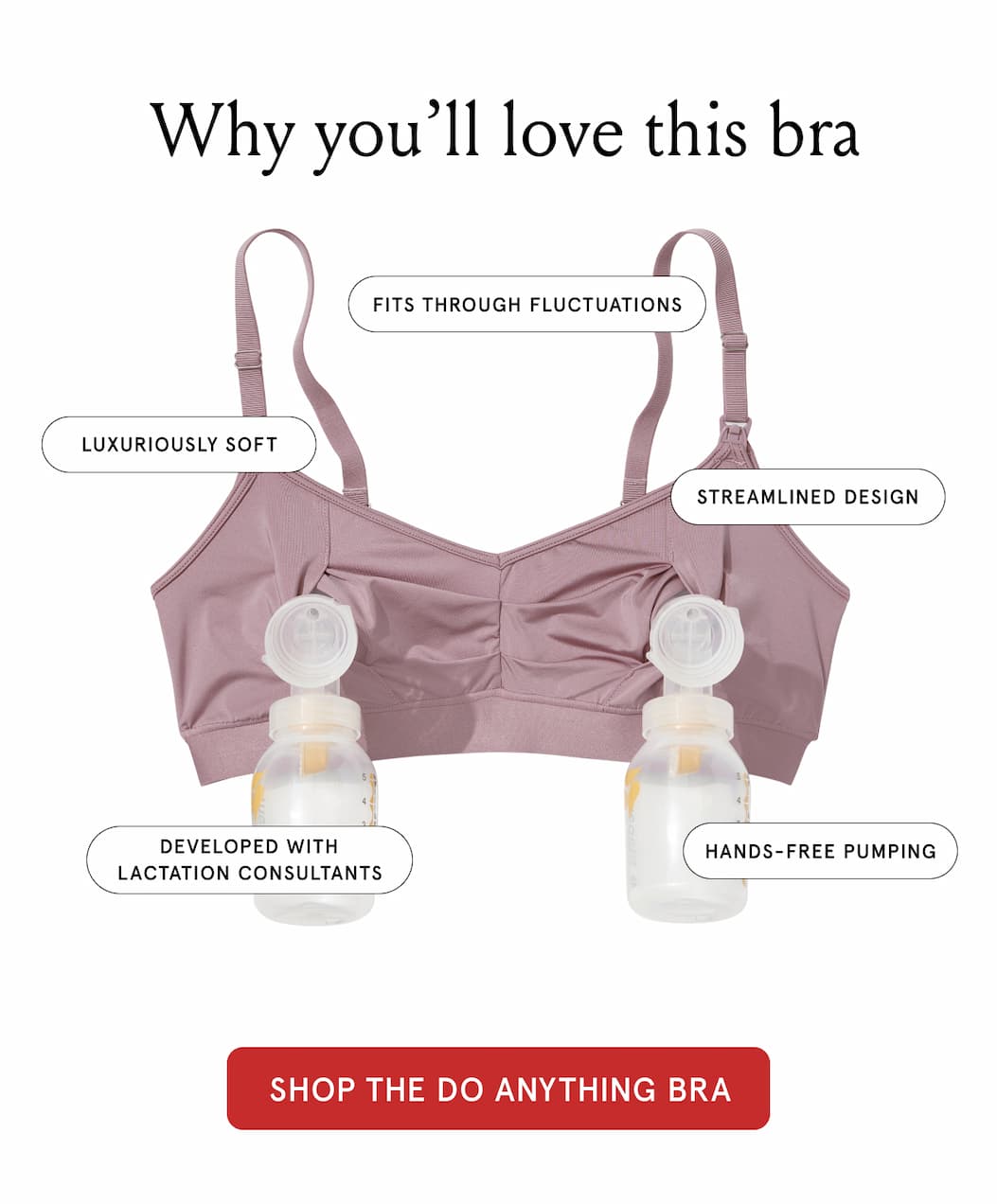 Why you'll love this bra. Fits through fluctuations. Streamlined design. Luxuriously soft. Developed with lactation consultants. Hands-free pumping. 