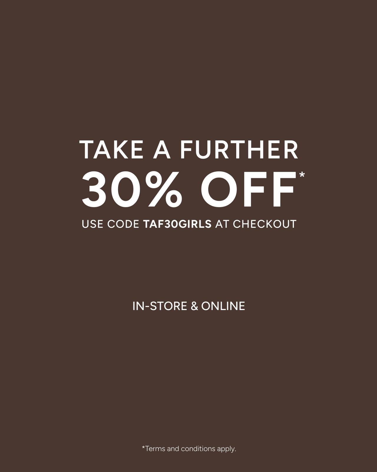 Take A Further 30% Off Sale Girls*. Use Code TAF30GIRLS At The Final Stage Of Checkout. Shop Now