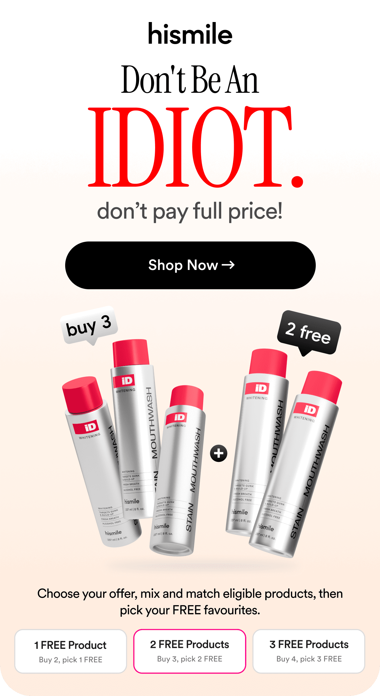 Don't Be An IDIOT. Don’t pay full price! Shop now. Buy 3, pick 2 free. Choose your offer, mix and match eligible products, then pick your FREE favourites.