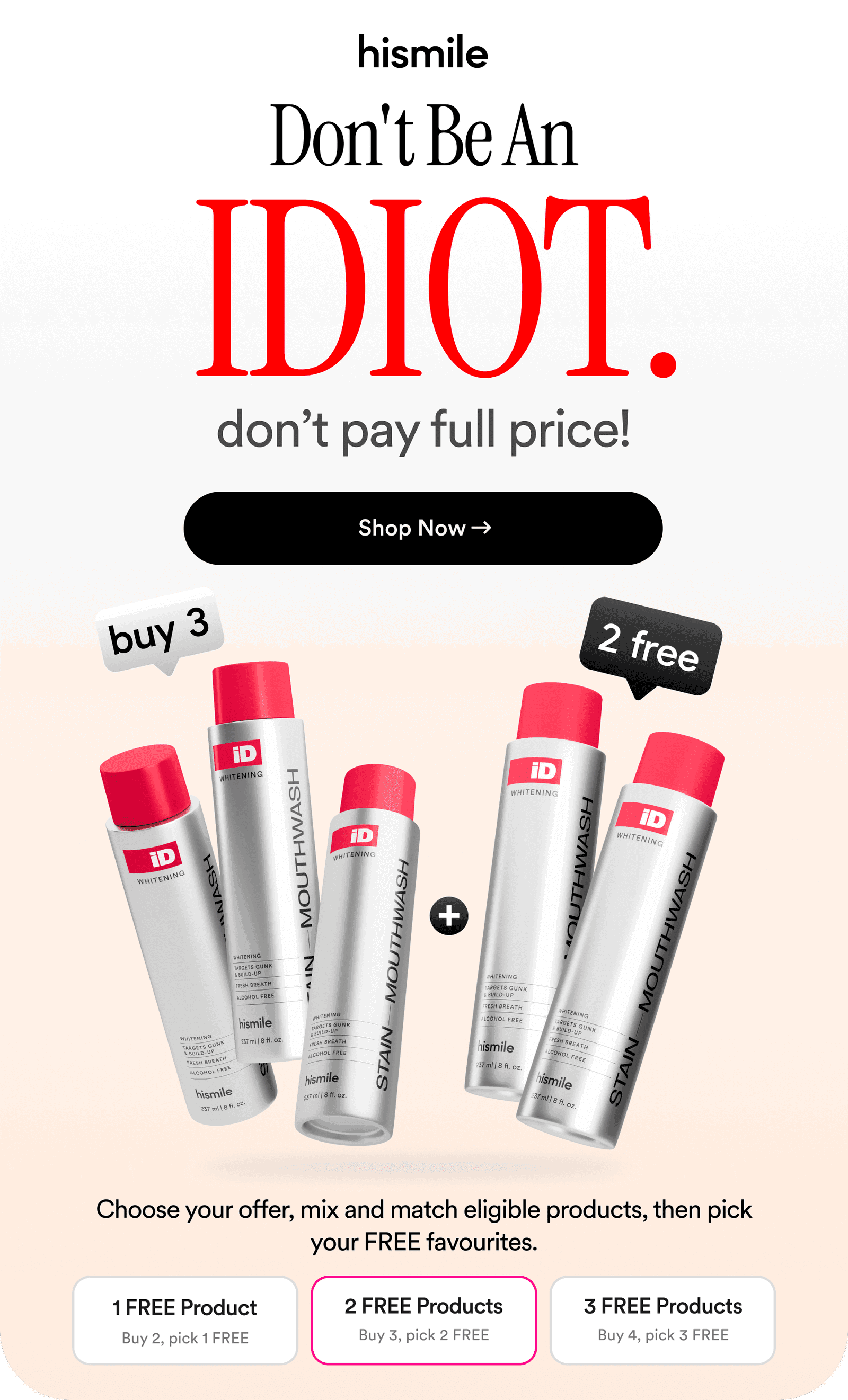 Don't Be An IDIOT. Don’t pay full price! Shop now. Buy 3, pick 2 free. Choose your offer, mix and match eligible products, then pick your FREE favourites.