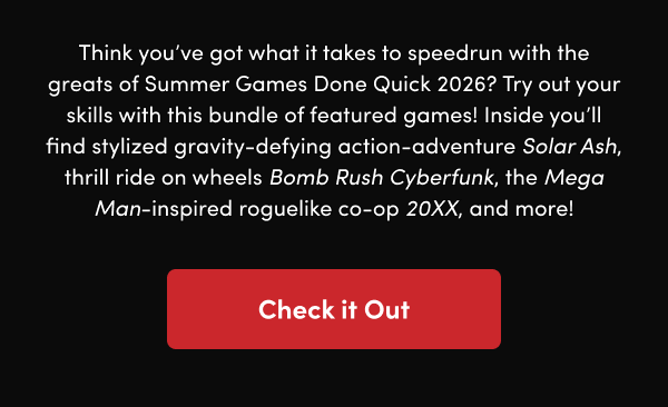 Inside you’ll find stylized gravity-defying action-adventure Solar Ash, thrill ride on wheels Bomb Rush Cyberfunk, the Mega Man-inspired roguelike co-op 20XX, and more!
