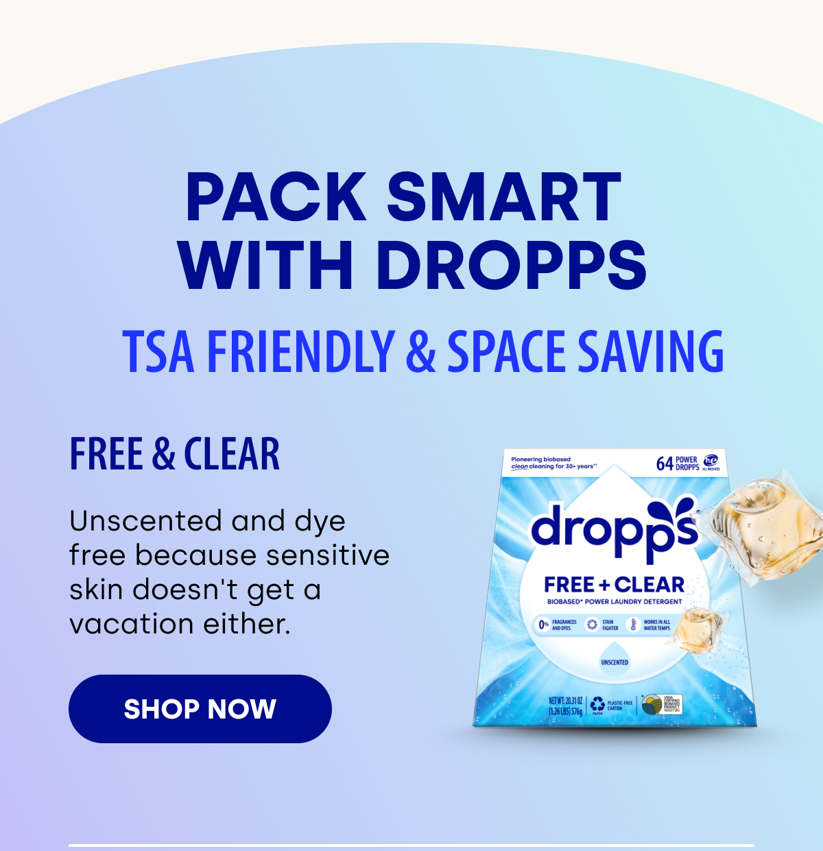 Pack Smart  with Dropps TSA Friendly & Space Saving | Free & Clear Unscented and dye free because sensitive skin doesn't get a vacation either. SHOP NOW 