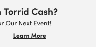 Missing Out On Torrid Cash? | Shop + earn now for our next event! | Learn More > 