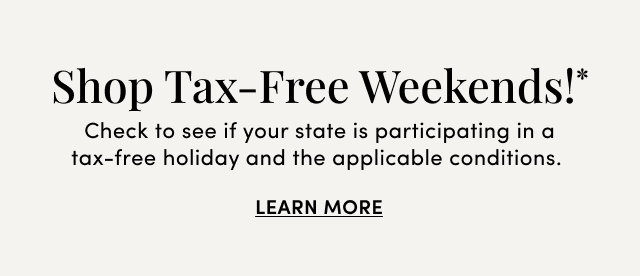 Shop Tax-Free Weekends! | Check to see if your state is participating in a tax-free holiday and the applicable conditions. | Learn More >