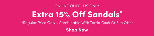 Online Only | Extra 15% Off Sandals* | Regular Price Only | Combinable with Torrid Cash or Site Offer | Shop Now >