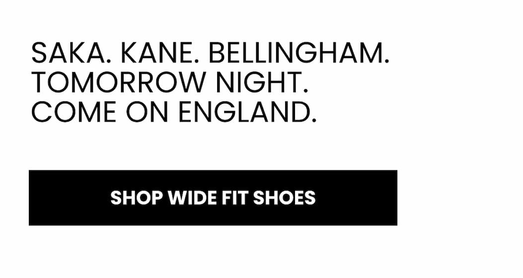 Saka. Kane. Bellingham. Tomorrow night. Come on England. SHOP WIDE FIT SHOES