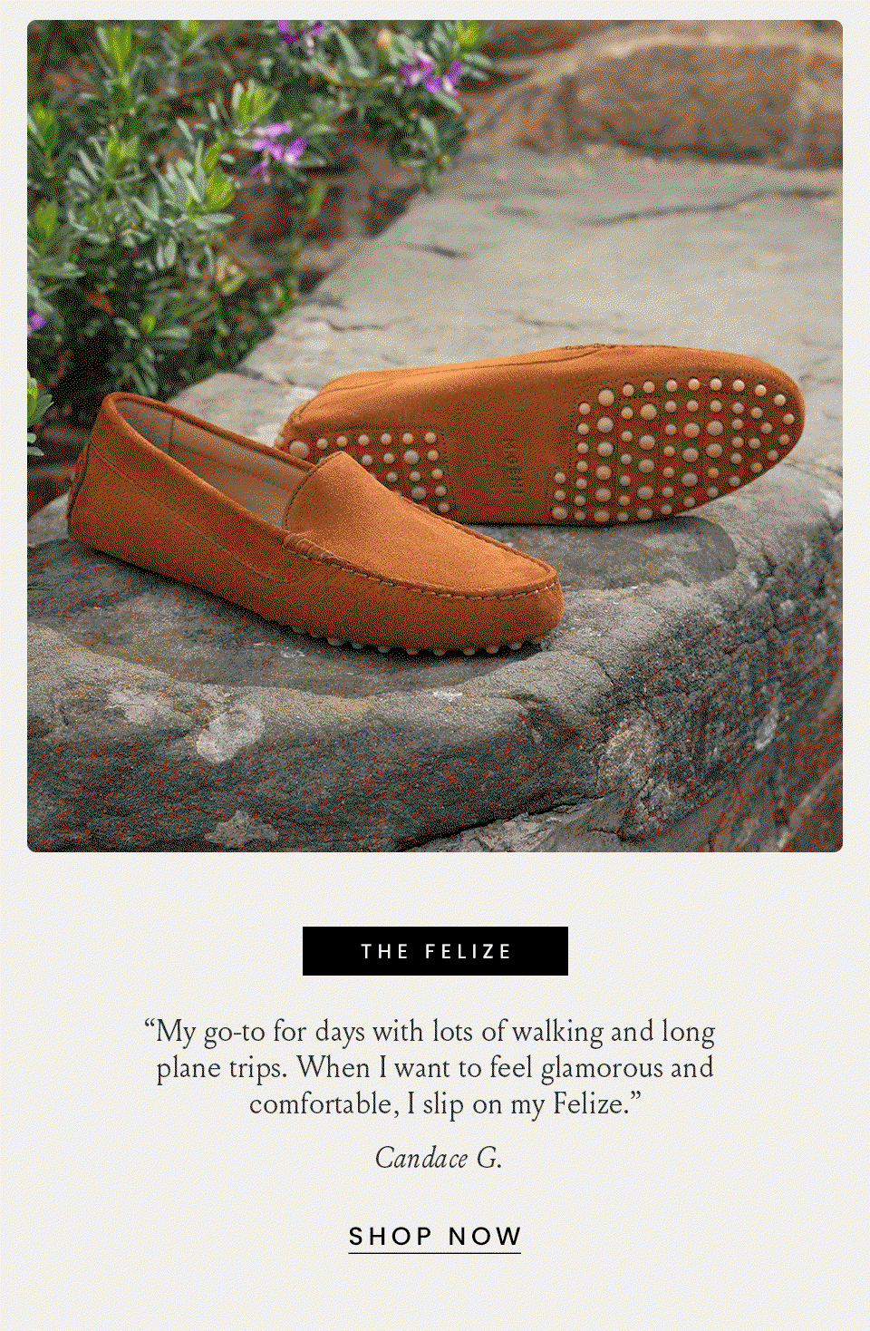 The Felize  “My go-to for days with lots of walking and long plane trips. When I want to feel glamorous and comfortable, I slip on my Felize.” - Candace G. < Shop Now > 