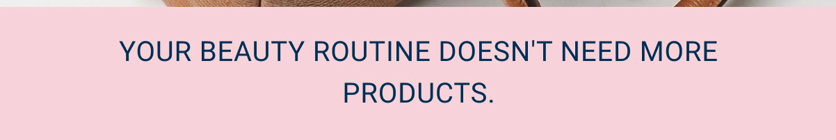 Your beauty routine doesn't need more products.