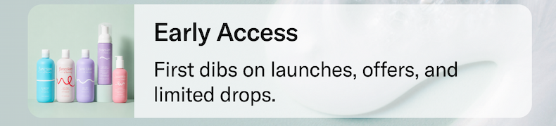 Early Access | First dibs on launches, offers, and limited drops