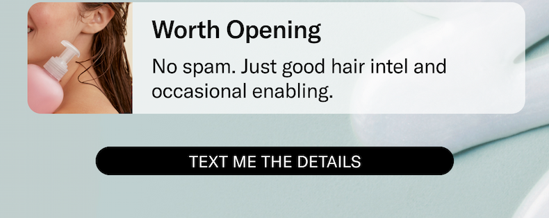 Worth Opening - No spam. Just good hair intel and occasional enabling. | Text Me The Details