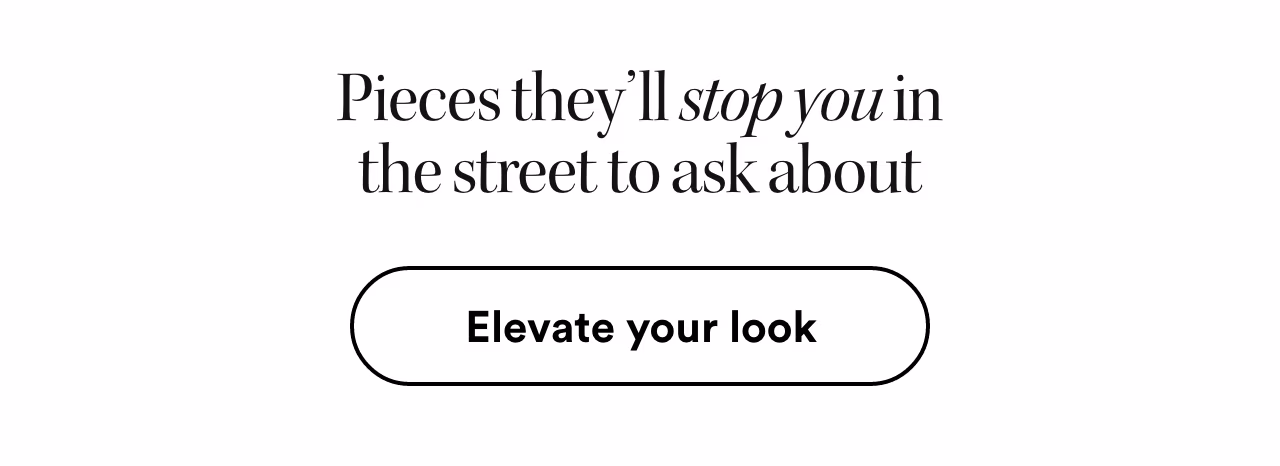 Pieces they’ll stop you in the street to ask about. Elevate your look