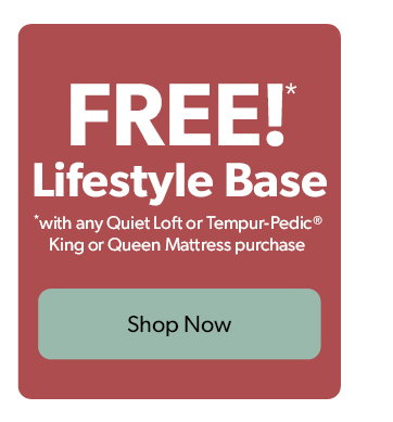 FREE Lifestyle Base with any Quiet Loft or Tempur-Pedic King or Queen Mattress purchase. Click to shop now