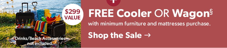 FREE Wagon or Cooler. 299 dollar value. with minimum Furniture and Mattress purchase. Drinks/Beach Accessories not included. Click to shop the sale