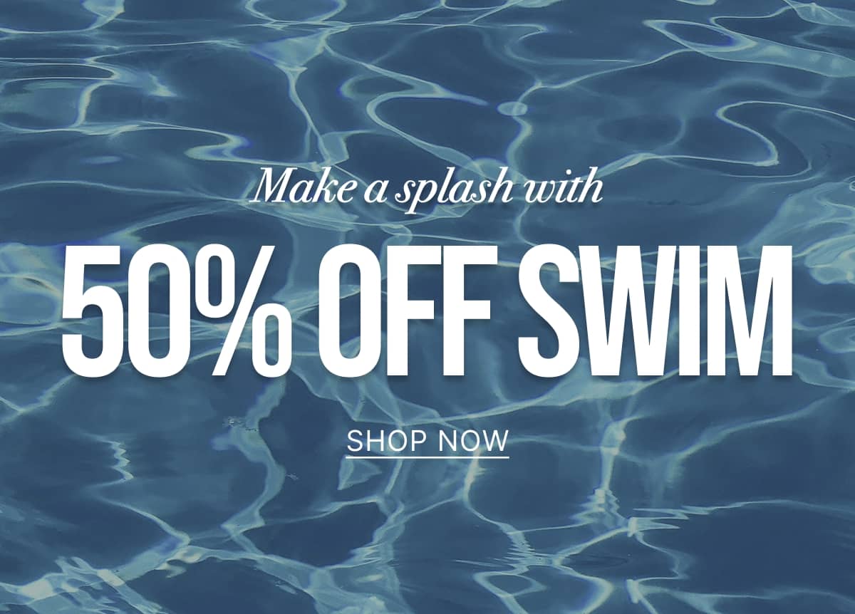 Make a splash with 50% OFF SWIM - SHOP NOW