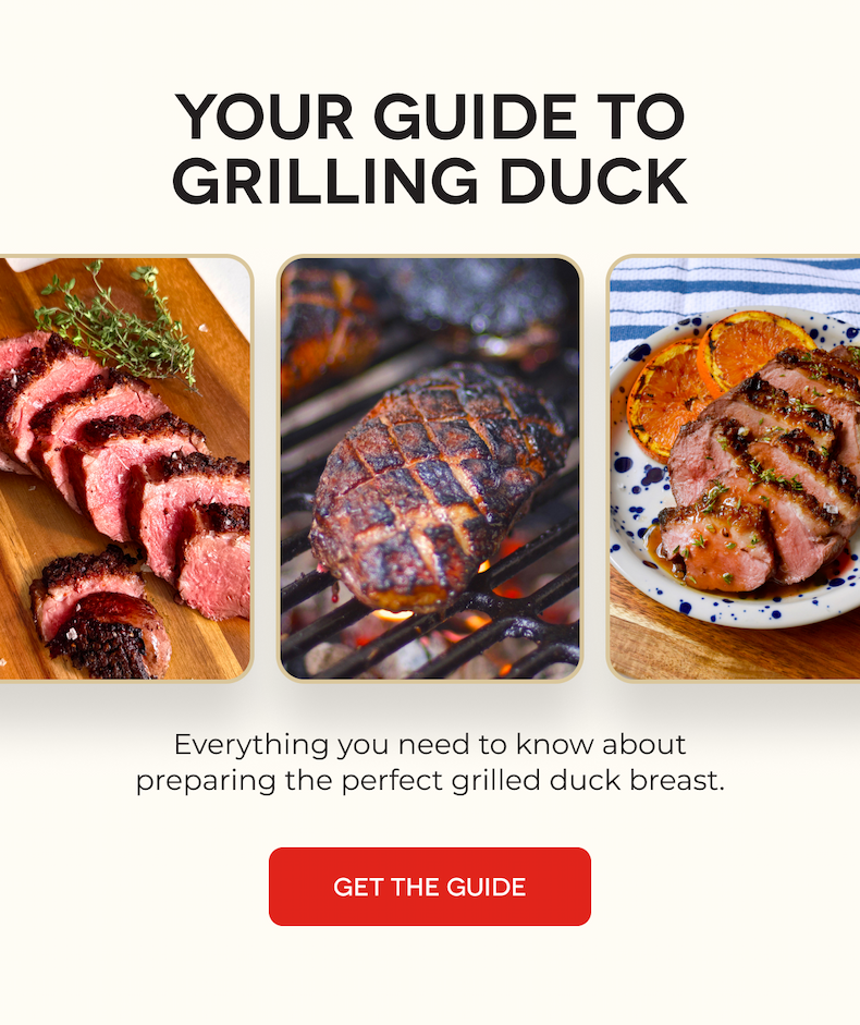 YOUR GUIDE TO GRILLING DUCK Everything you need to know about preparing the perfect grilled duck breast. GET THE GUIDE