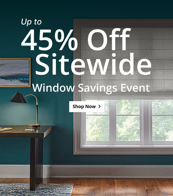 UP TO 45% OFF SITEWIDE | WINDOW SAVINGS EVENT | SHOP NOW >