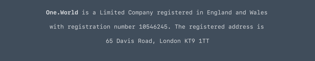 One.World is a Limited Company registered in England and Wales  with registration number 10546245. The registered address is  65 Davis Road, London KT9 1TT