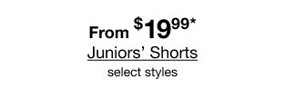 From $19.99* Juniors’ Shorts select styles