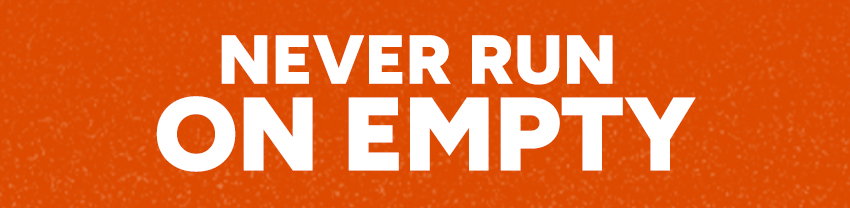 Never run on empty 