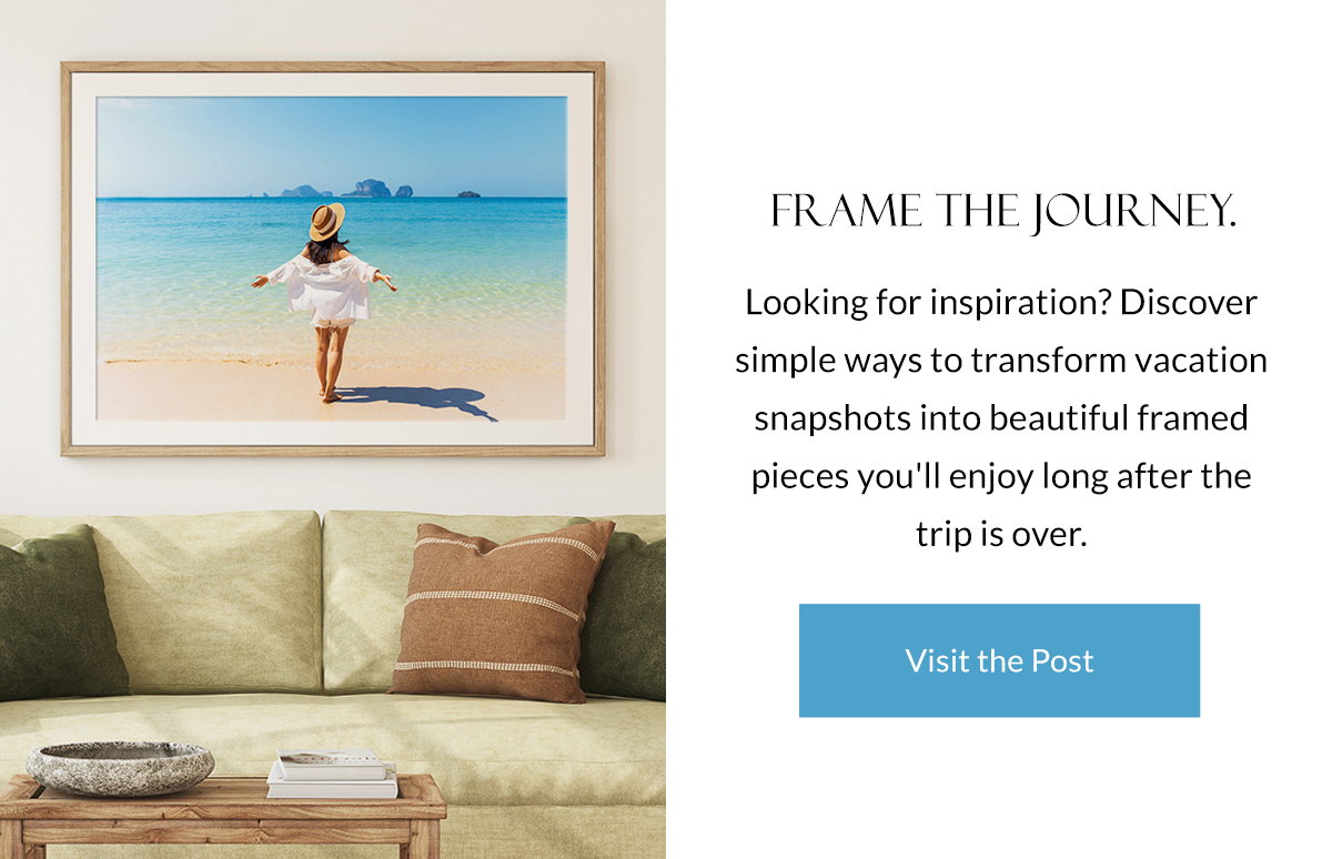 Frame the Journey. Looking for inspiration? Discover simple ways to transform vacation snapshots into beautiful framed pieces you'll enjoy long after the trip is over. Visit the Post.