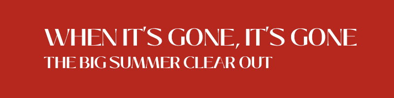 When it's gone, it's gone. The big Summer clear out.