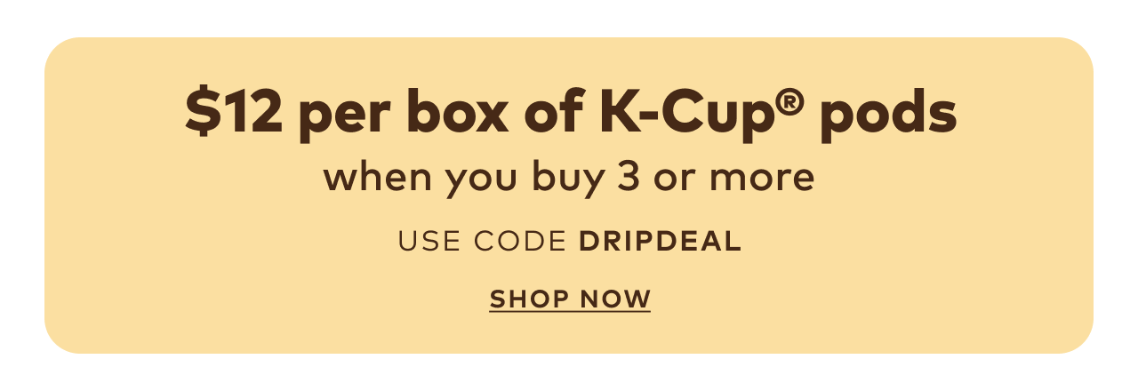 $12 per box of 20-24ct K-Cup® pods when you buy 3 or more with code DRIPDEAL