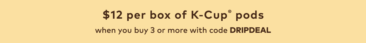 $12 per box of 20-24ct K-Cup® pods when you buy 3 or more with code DRIPDEAL