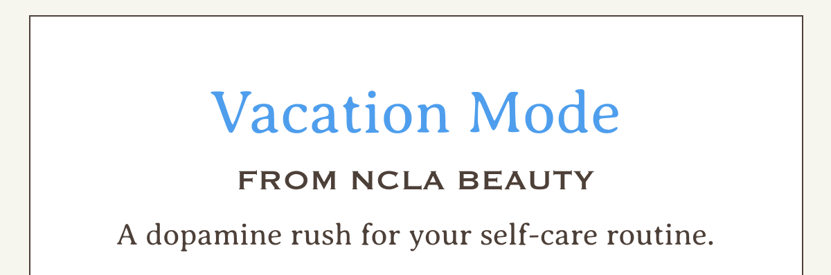Vacation Mode From NCLA Beauty | A dopamine rush for your self-care routine.