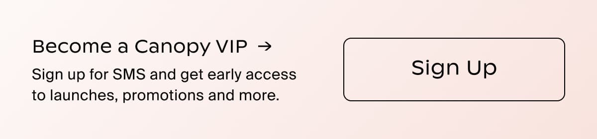 Become a Canopy VIP →| Sign up for SMS and get early access to launches, promotions and more. | Sign Up