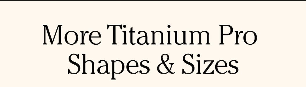 More Titanium Pro  Shapes & Sizes