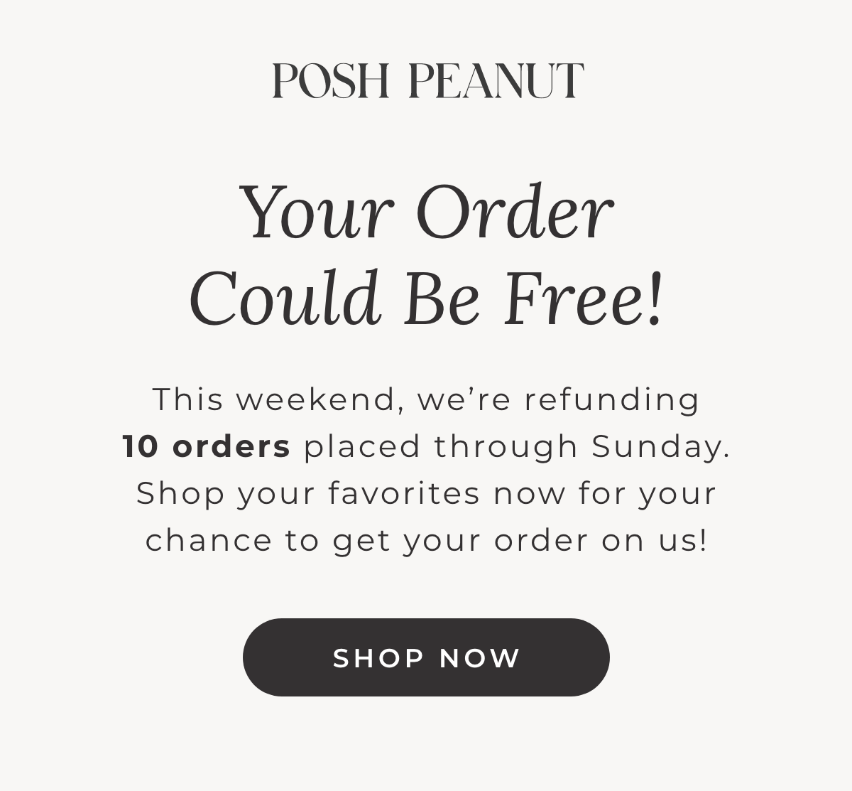 Posh Peanut: Your Order Could Be Free! This weekend, we're refunding 10 orders placed through Sunday. Shop your favorites now for your chance to get your order on us! [SHOP NOW]