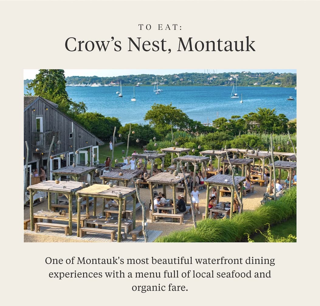 To Eat: CROW'S NEST, MONTAUK One of Montauk's most beautiful waterfront dining experiences with a menu full of local seafood and organic fare.