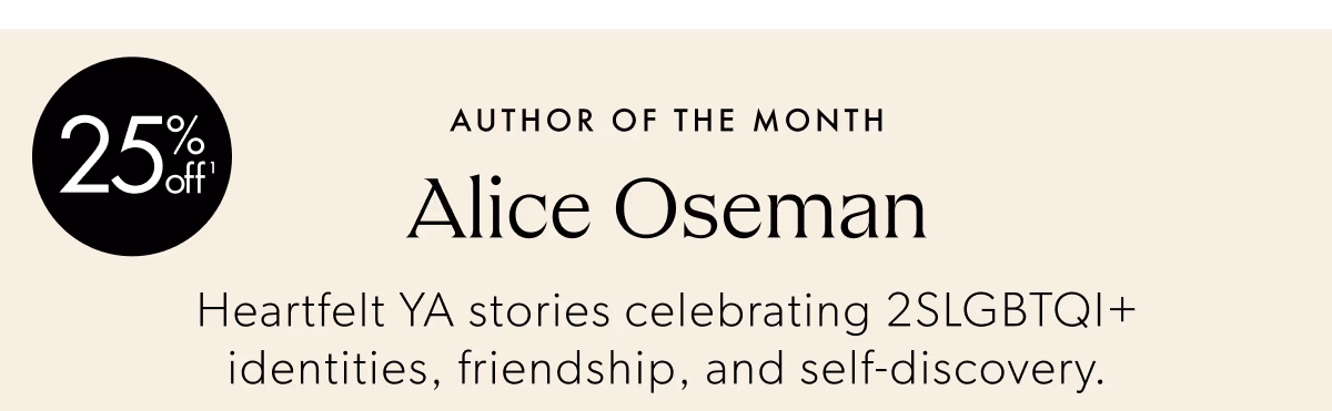 25% off(1) | Author of the Month | Alice Oseman | Heartfelt YA stories celebrating 2SLGBTQI+ identities, friendship, and self-discovery.