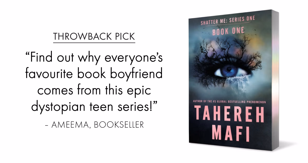 Throwback Pick | Shatter Me: Series One, Book One by Tahereh Mafi | 'Find out why everyone's favourite book boyfriend comes from this epic dystopian teen series!' – Ameema, Bookseller