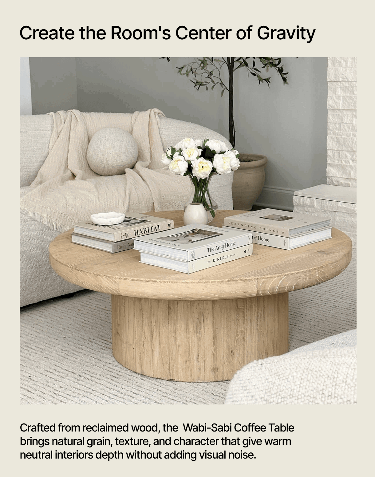 Create the Room's Center of Gravity – Crafted from reclaimed wood, the  Wabi-Sabi Coffee Table brings natural grain, texture, and character that give warm neutral interiors depth without adding visual noise.