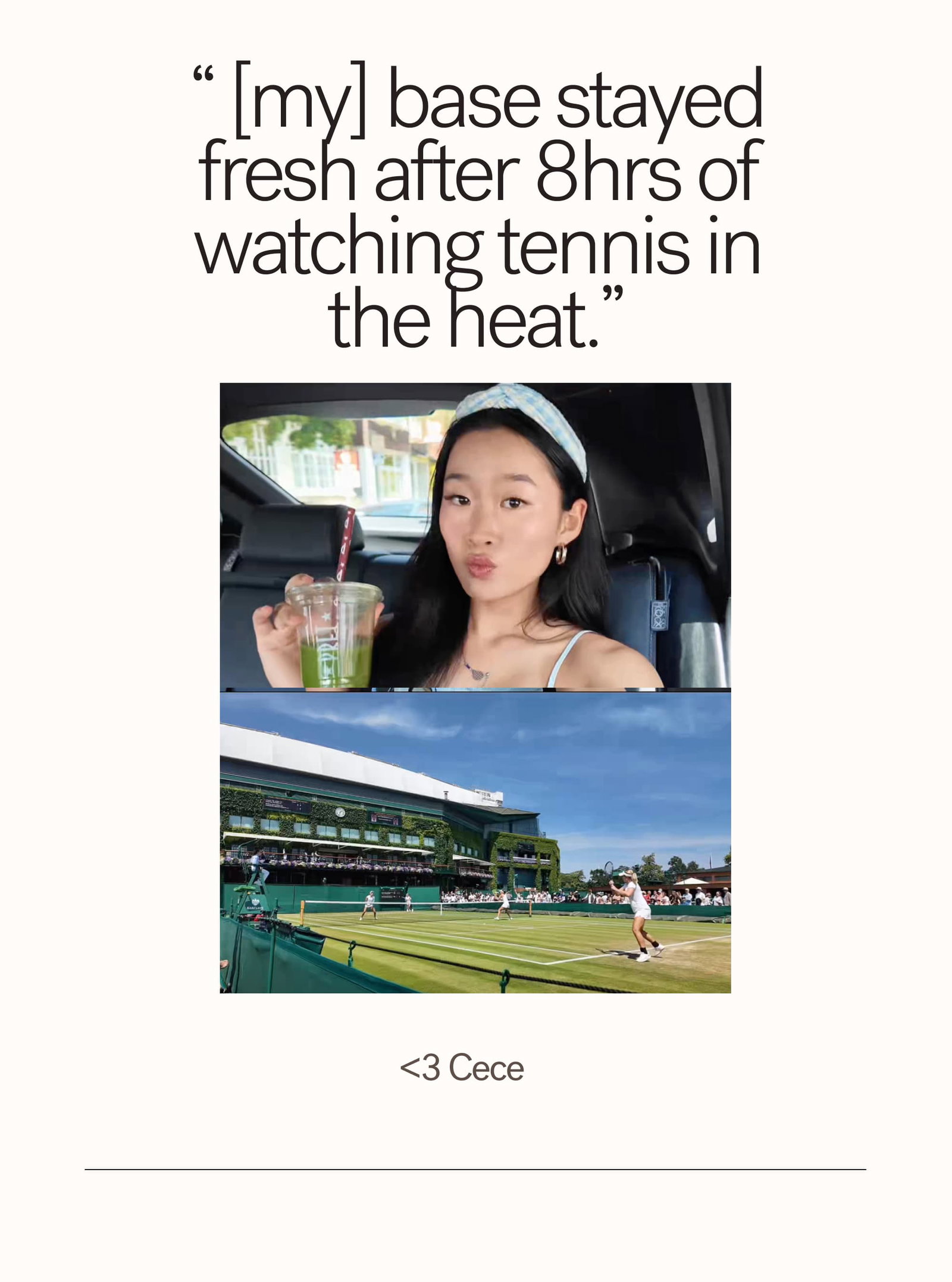 “ [my] Base stayed fresh after 8hrs of watching tennis in the heat.” <3 Cece
